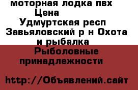   моторная лодка пвх  › Цена ­ 20 000 - Удмуртская респ., Завьяловский р-н Охота и рыбалка » Рыболовные принадлежности   